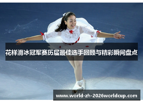 花样滑冰冠军赛历届最佳选手回顾与精彩瞬间盘点 花样滑冰冠军赛历届最佳选手回顾与精彩瞬间盘点