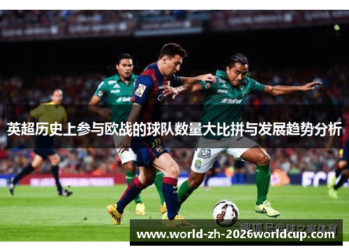 英超历史上参与欧战的球队数量大比拼与发展趋势分析 英超历史上参与欧战的球队数量大比拼与发展趋势分析