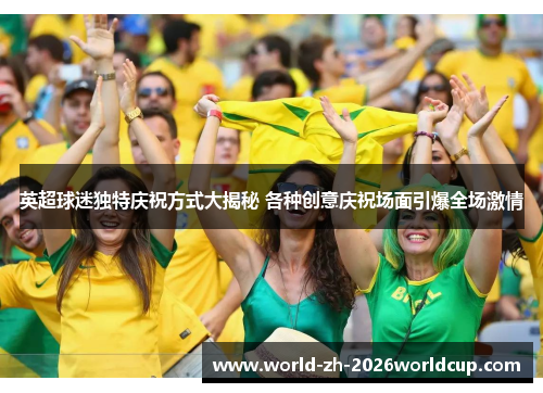 英超球迷独特庆祝方式大揭秘 各种创意庆祝场面引爆全场激情 英超球迷独特庆祝方式大揭秘 各种创意庆祝场面引爆全场激情