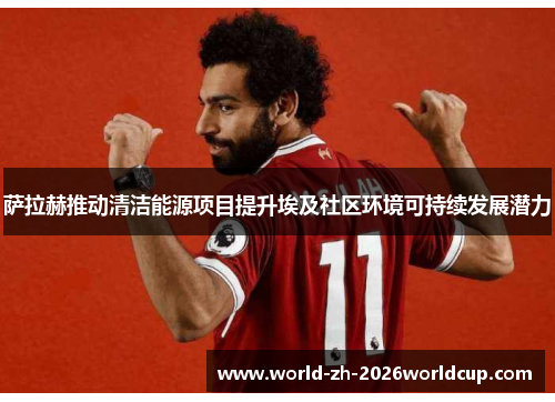 萨拉赫推动清洁能源项目提升埃及社区环境可持续发展潜力 萨拉赫推动清洁能源项目提升埃及社区环境可持续发展潜力