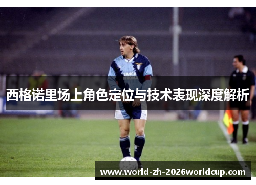 西格诺里场上角色定位与技术表现深度解析 西格诺里场上角色定位与技术表现深度解析
