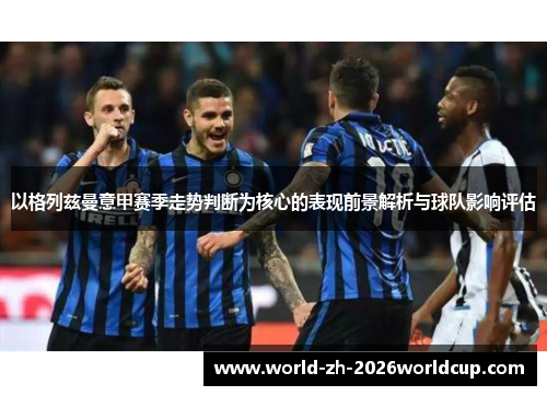 以格列兹曼意甲赛季走势判断为核心的表现前景解析与球队影响评估