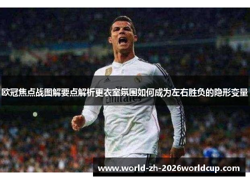 欧冠焦点战图解要点解析更衣室氛围如何成为左右胜负的隐形变量 欧冠焦点战图解要点解析更衣室氛围如何成为左右胜负的隐形变量