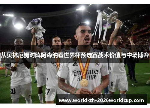 从贝林厄姆对阵阿森纳看世界杯预选赛战术价值与中场博弈 从贝林厄姆对阵阿森纳看世界杯预选赛战术价值与中场博弈