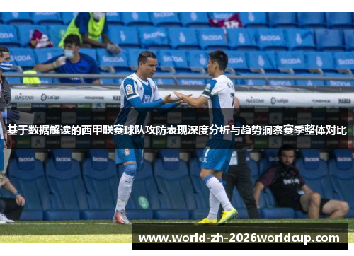 基于数据解读的西甲联赛球队攻防表现深度分析与趋势洞察赛季整体对比