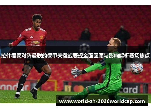 拉什福德对阵曼联的德甲关键战表现全面回顾与影响解析赛场焦点