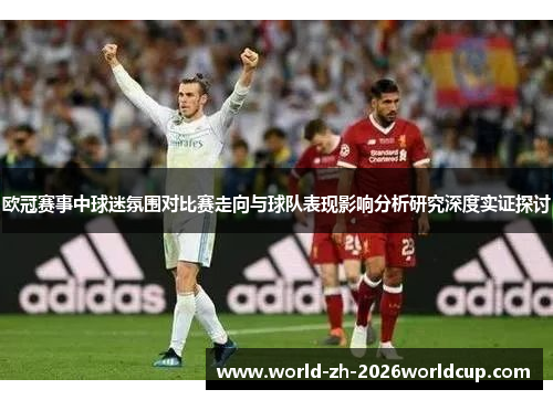 欧冠赛事中球迷氛围对比赛走向与球队表现影响分析研究深度实证探讨 欧冠赛事中球迷氛围对比赛走向与球队表现影响分析研究深度实证探讨