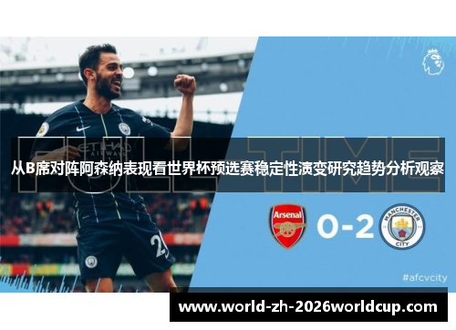 从B席对阵阿森纳表现看世界杯预选赛稳定性演变研究趋势分析观察 从B席对阵阿森纳表现看世界杯预选赛稳定性演变研究趋势分析观察