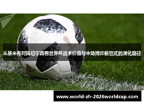 从基米希对阵切尔西看世界杯战术价值与中场博弈新范式的演化路径