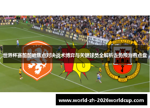 世界杯赛前前瞻焦点对决战术博弈与关键球员全解析走势预测看点盘