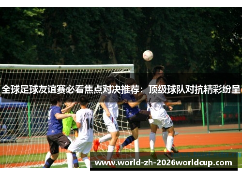 全球足球友谊赛必看焦点对决推荐：顶级球队对抗精彩纷呈