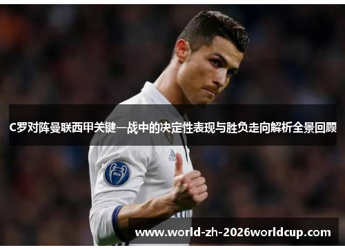 C罗对阵曼联西甲关键一战中的决定性表现与胜负走向解析全景回顾