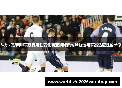 从孙兴慜西甲表现稳定性变化看亚洲球员成长轨迹与联赛适应性的关系
