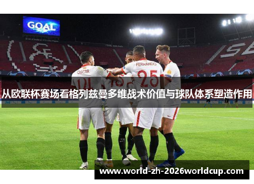 从欧联杯赛场看格列兹曼多维战术价值与球队体系塑造作用