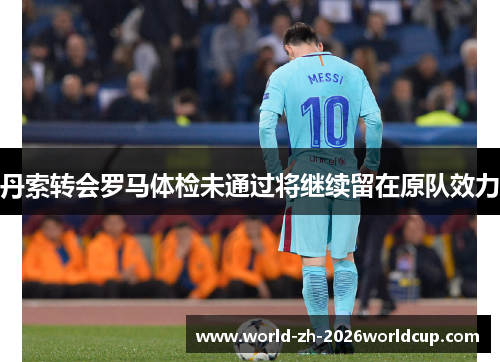 丹索转会罗马体检未通过将继续留在原队效力 丹索转会罗马体检未通过将继续留在原队效力
