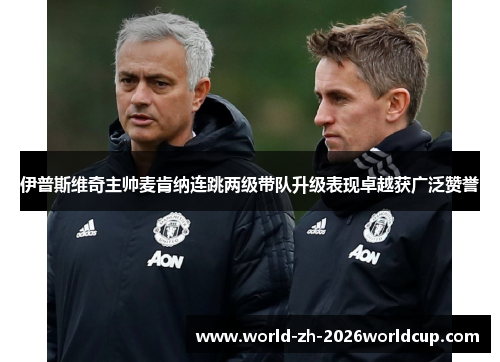 伊普斯维奇主帅麦肯纳连跳两级带队升级表现卓越获广泛赞誉