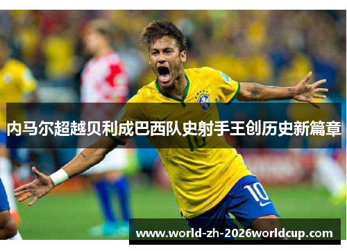 内马尔超越贝利成巴西队史射手王创历史新篇章