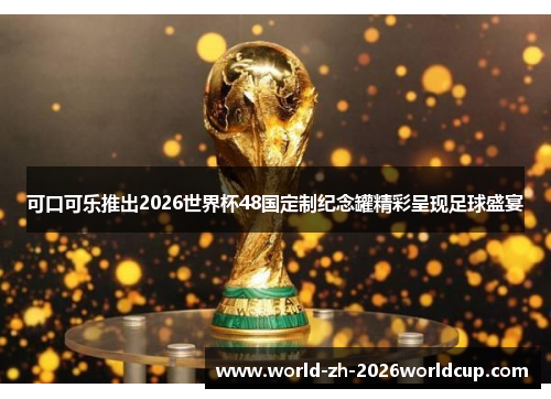 可口可乐推出2026世界杯48国定制纪念罐精彩呈现足球盛宴