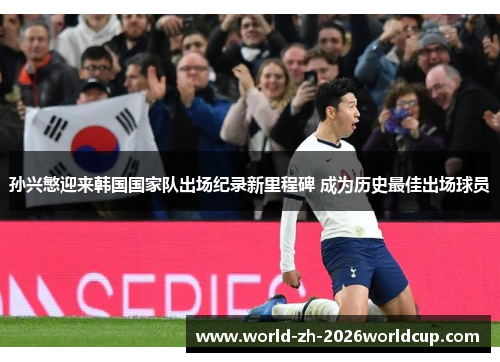 孙兴慜迎来韩国国家队出场纪录新里程碑 成为历史最佳出场球员 孙兴慜迎来韩国国家队出场纪录新里程碑 成为历史最佳出场球员