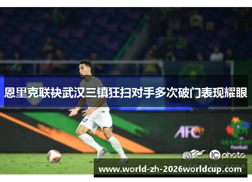 恩里克联袂武汉三镇狂扫对手多次破门表现耀眼