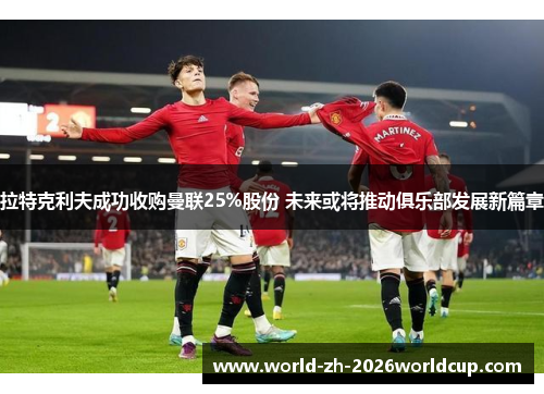 拉特克利夫成功收购曼联25%股份 未来或将推动俱乐部发展新篇章 拉特克利夫成功收购曼联25%股份 未来或将推动俱乐部发展新篇章