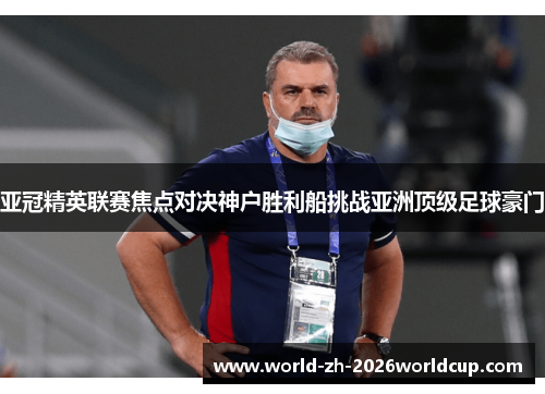 亚冠精英联赛焦点对决神户胜利船挑战亚洲顶级足球豪门