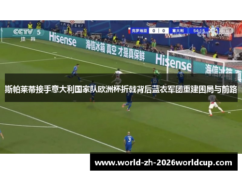 斯帕莱蒂接手意大利国家队欧洲杯折戟背后蓝衣军团重建困局与前路 斯帕莱蒂接手意大利国家队欧洲杯折戟背后蓝衣军团重建困局与前路