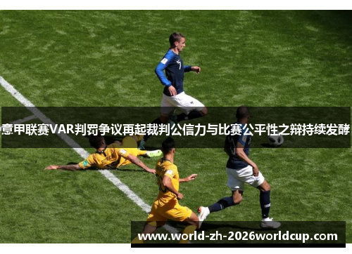 意甲联赛VAR判罚争议再起裁判公信力与比赛公平性之辩持续发酵