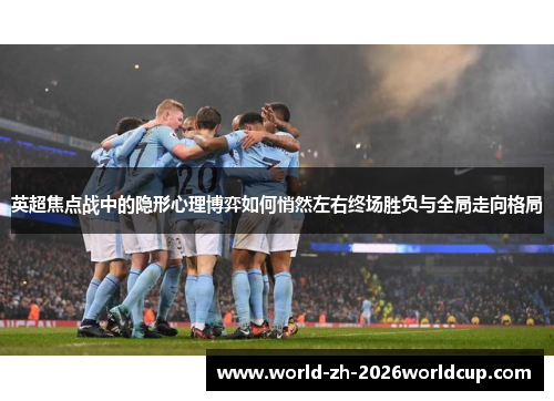英超焦点战中的隐形心理博弈如何悄然左右终场胜负与全局走向格局