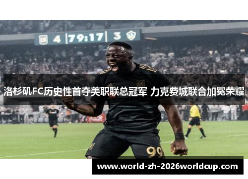 洛杉矶FC历史性首夺美职联总冠军 力克费城联合加冕荣耀